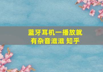 蓝牙耳机一播放就有杂音滋滋 知乎